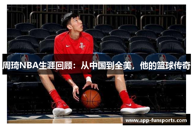 周琦NBA生涯回顾：从中国到全美，他的篮球传奇