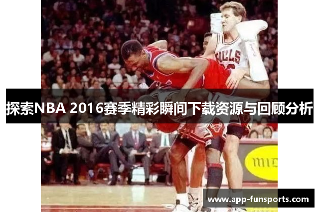 探索NBA 2016赛季精彩瞬间下载资源与回顾分析