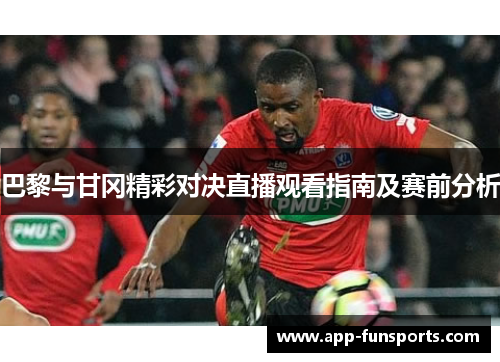 巴黎与甘冈精彩对决直播观看指南及赛前分析